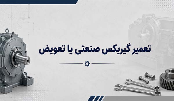 تعمیر گیربکس صنعتی یا تعویض؟ راهنمای جامع انتخاب برای مدیران صنایع